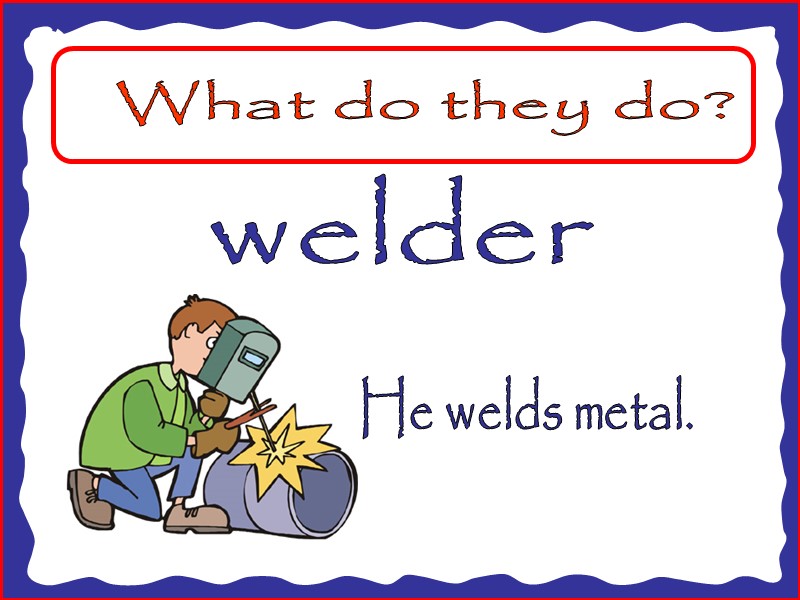 What do they do? welder He welds metal.